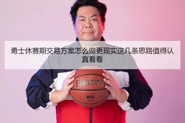 勇士休赛期交易方案怎么做更现实这几条思路值得认真看看