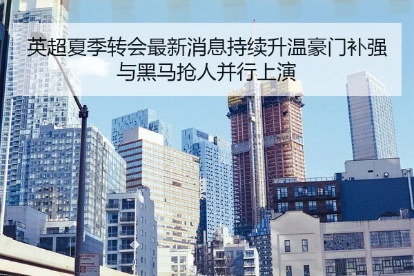 英超夏季转会最新消息持续升温豪门补强与黑马抢人并行上演