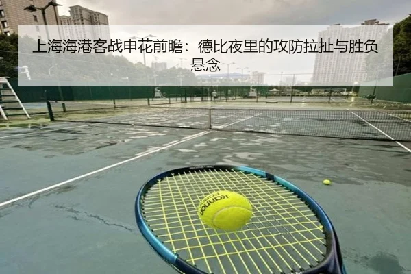 上海海港客战申花前瞻：德比夜里的攻防拉扯与胜负悬念（mktiyu）